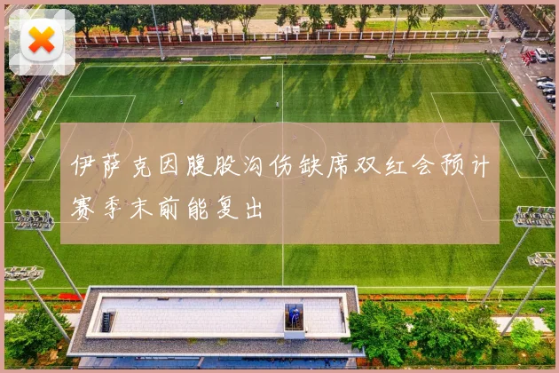 伊萨克因腹股沟伤缺席双红会预计赛季末前能复出