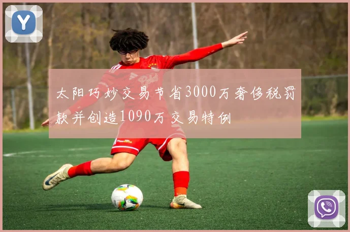 太阳巧妙交易节省3000万奢侈税罚款并创造1090万交易特例