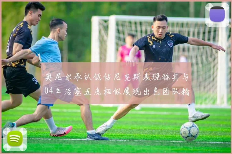 奥尼尔承认低估尼克斯表现称其与04年活塞五虎相似展现出色团队精神