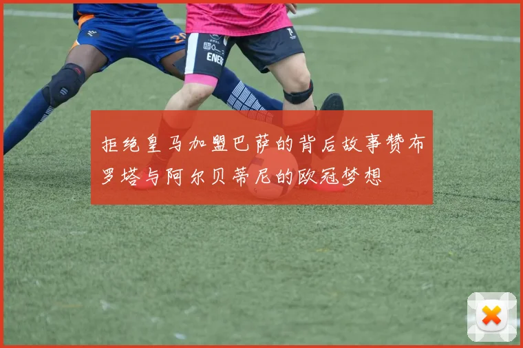 拒绝皇马加盟巴萨的背后故事赞布罗塔与阿尔贝蒂尼的欧冠梦想