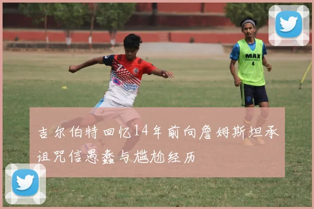 吉尔伯特回忆14年前向詹姆斯坦承诅咒信愚蠢与尴尬经历