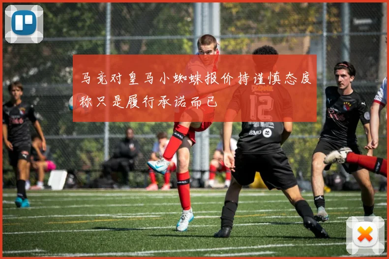 马竞对皇马小蜘蛛报价持谨慎态度称只是履行承诺而已