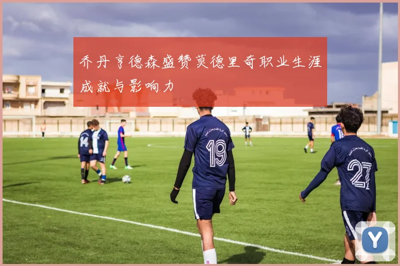 乔丹亨德森盛赞莫德里奇职业生涯成就与影响力