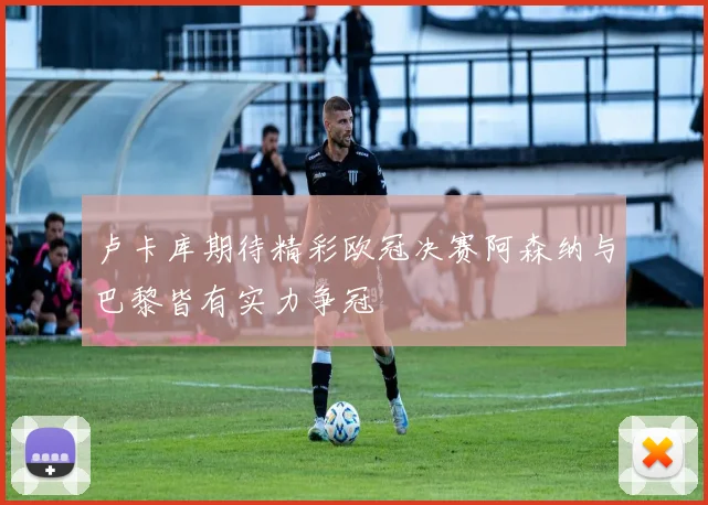 卢卡库期待精彩欧冠决赛阿森纳与巴黎皆有实力争冠