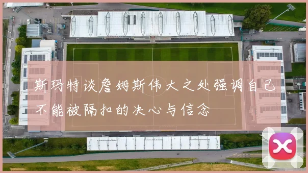 斯玛特谈詹姆斯伟大之处强调自己不能被隔扣的决心与信念
