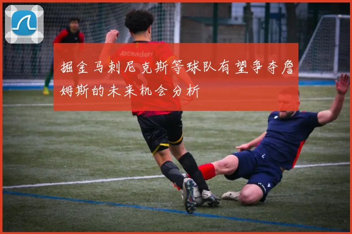 掘金马刺尼克斯等球队有望争夺詹姆斯的未来机会分析