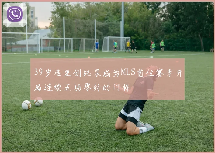 39岁洛里创纪录成为MLS首位赛季开局连续五场零封的门将