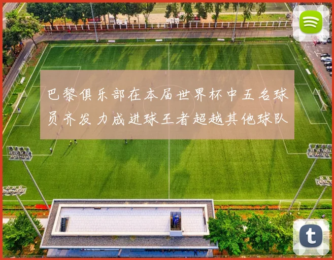 巴黎俱乐部在本届世界杯中五名球员齐发力成进球王者超越其他球队