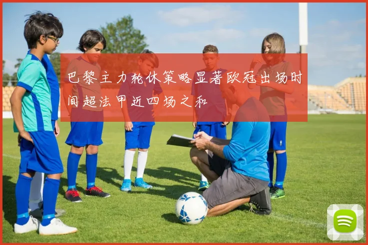巴黎主力轮休策略显著欧冠出场时间超法甲近四场之和